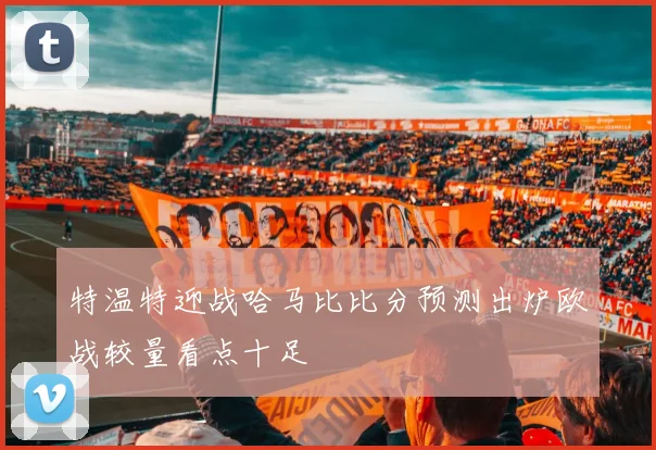 特温特迎战哈马比比分预测出炉欧战较量看点十足