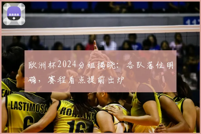 欧洲杯2024分组揭晓:各队落位明确,赛程看点提前出炉