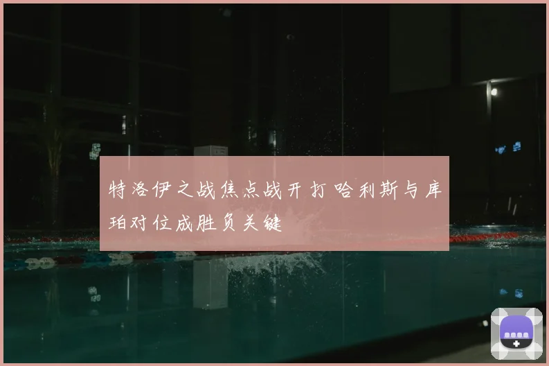 特洛伊之战焦点战开打 哈利斯与库珀对位成胜负关键