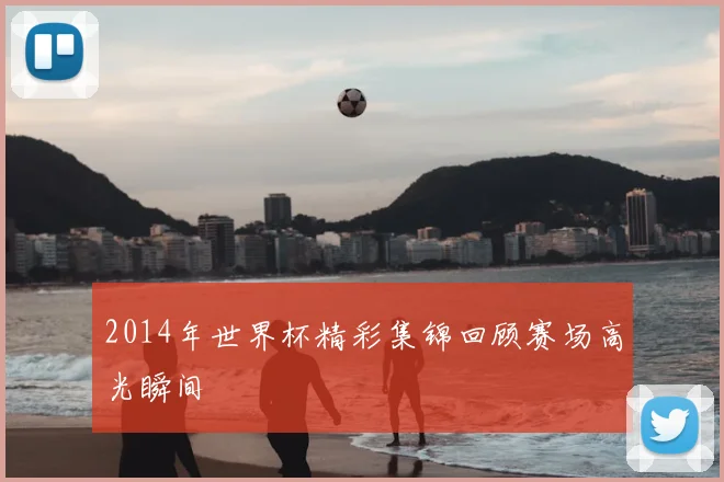 2014年世界杯精彩集锦回顾赛场高光瞬间