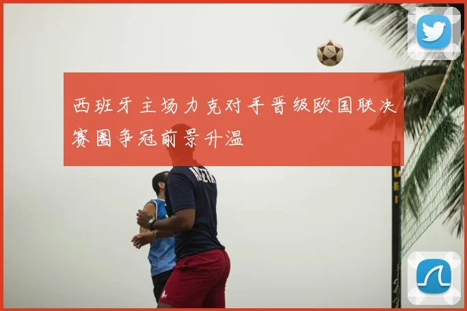 西班牙主场力克对手晋级欧国联决赛圈争冠前景升温