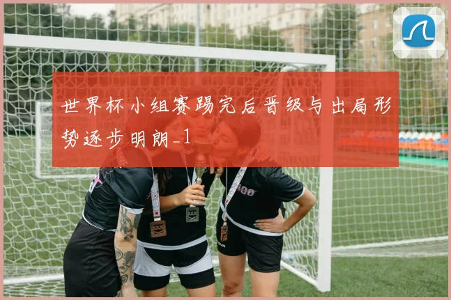 世界杯小组赛踢完后晋级与出局形势逐步明朗_1