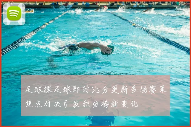 足球探足球即时比分更新多场赛果焦点对决引发积分榜新变化
