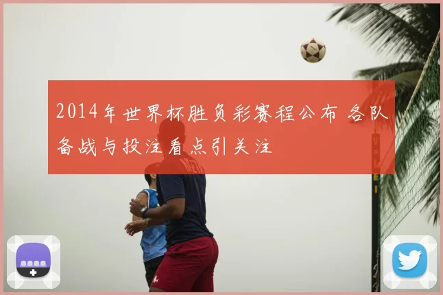 2014年世界杯胜负彩赛程公布 各队备战与投注看点引关注