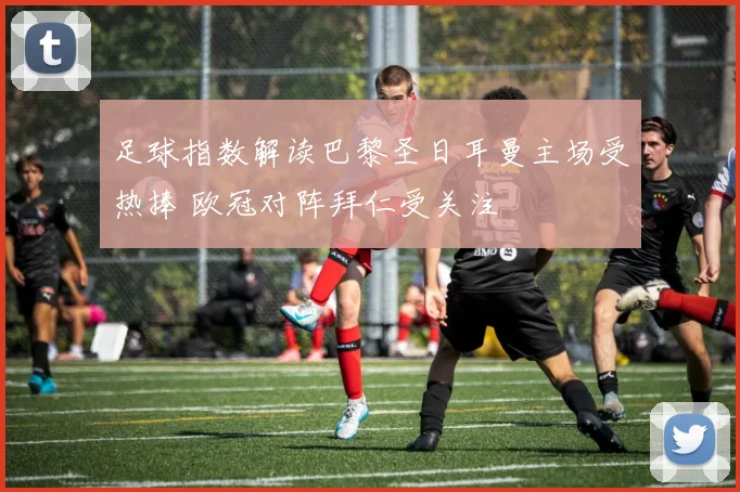 足球指数解读巴黎圣日耳曼主场受热捧 欧冠对阵拜仁受关注