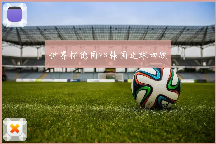 世界杯德国vs韩国进球回顾