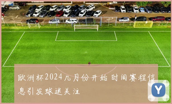 欧洲杯2024几月份开始 时间赛程信息引发球迷关注