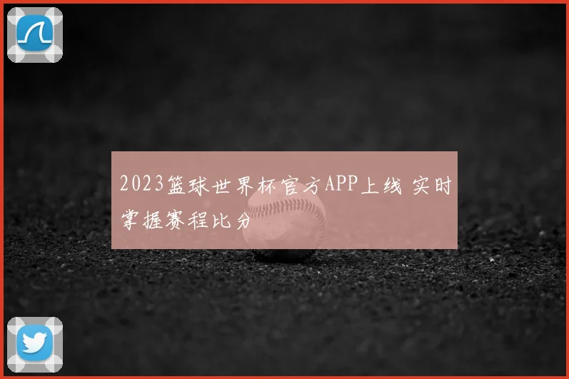 2023篮球世界杯官方APP上线 实时掌握赛程比分