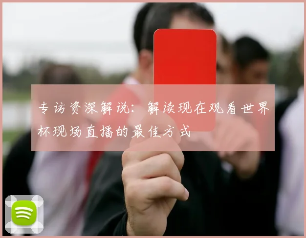 专访资深解说：解读现在观看世界杯现场直播的最佳方式
