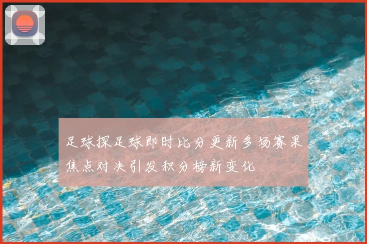 足球探足球即时比分更新多场赛果焦点对决引发积分榜新变化