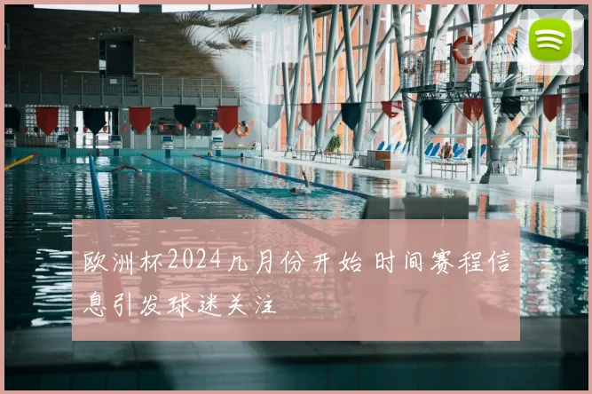 欧洲杯2024几月份开始 时间赛程信息引发球迷关注
