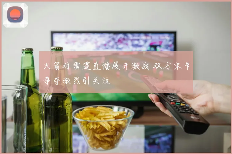 火箭对雷霆直播展开激战 双方末节争夺激烈引关注