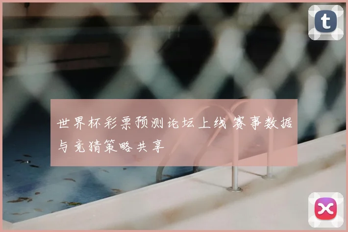 世界杯彩票预测论坛上线 赛事数据与竞猜策略共享