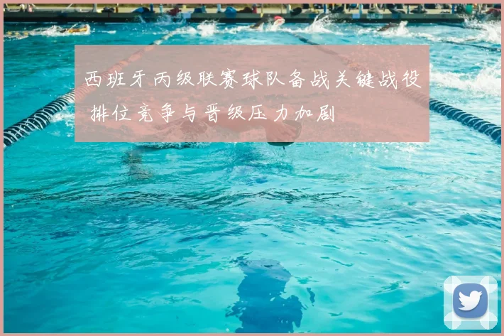 西班牙丙级联赛球队备战关键战役 排位竞争与晋级压力加剧