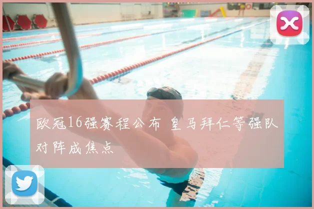 欧冠16强赛程公布 皇马拜仁等强队对阵成焦点