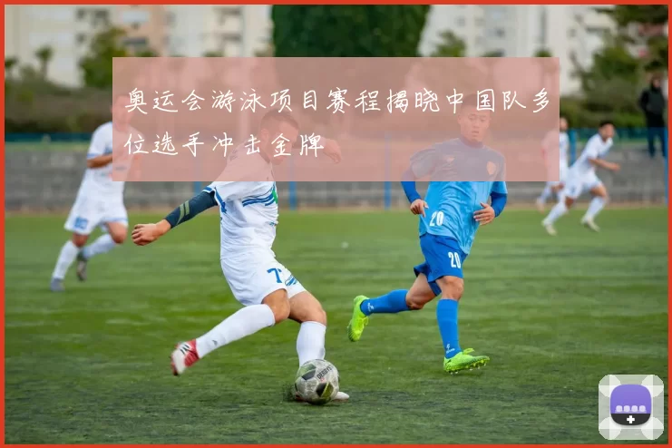 奥运会游泳项目赛程揭晓中国队多位选手冲击金牌