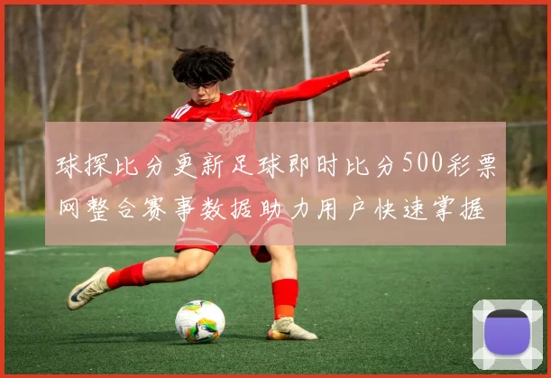 球探比分更新足球即时比分500彩票网整合赛事数据助力用户快速掌握比赛结果