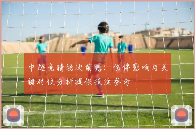 中超竞猜场次前瞻：伤停影响与关键对位分析提供投注参考