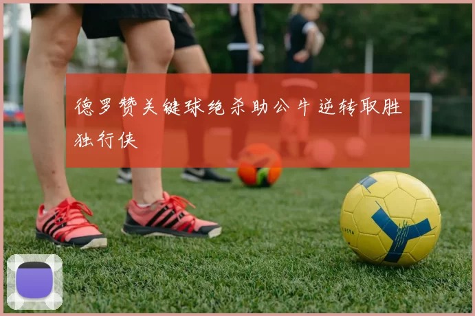 德罗赞关键球绝杀助公牛逆转取胜独行侠