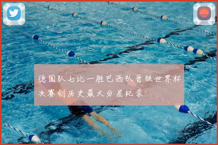 德国队七比一胜巴西队晋级世界杯决赛创历史最大分差纪录