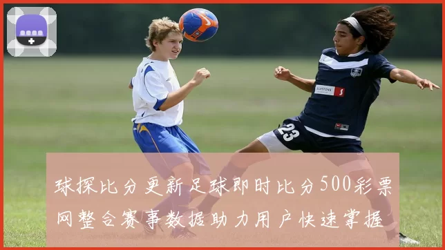 球探比分更新足球即时比分500彩票网整合赛事数据助力用户快速掌握比赛结果