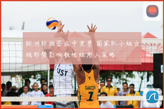 欧洲杯抽签成中奖票 国家队小组出线形势影响教练组用人策略