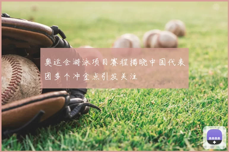 奥运会游泳项目赛程揭晓中国代表团多个冲金点引发关注