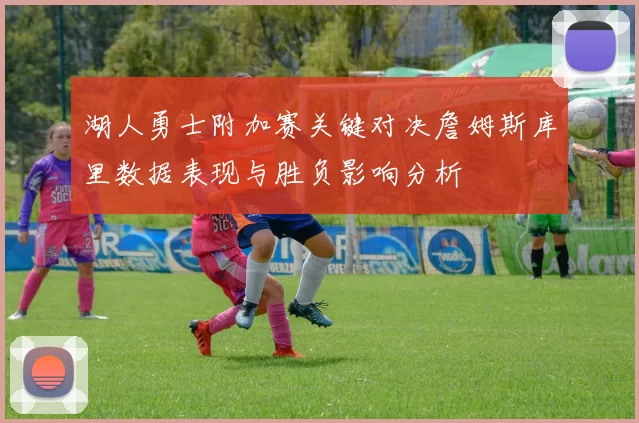 湖人勇士附加赛关键对决詹姆斯库里数据表现与胜负影响分析