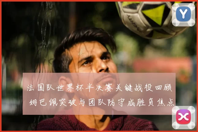法国队世界杯半决赛关键战役回顾 姆巴佩突破与团队防守成胜负焦点