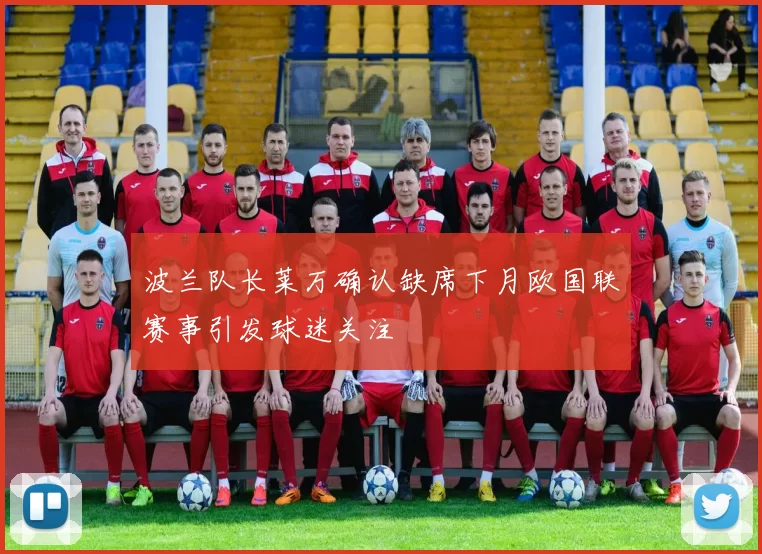 波兰队长莱万确认缺席下月欧国联赛事引发球迷关注