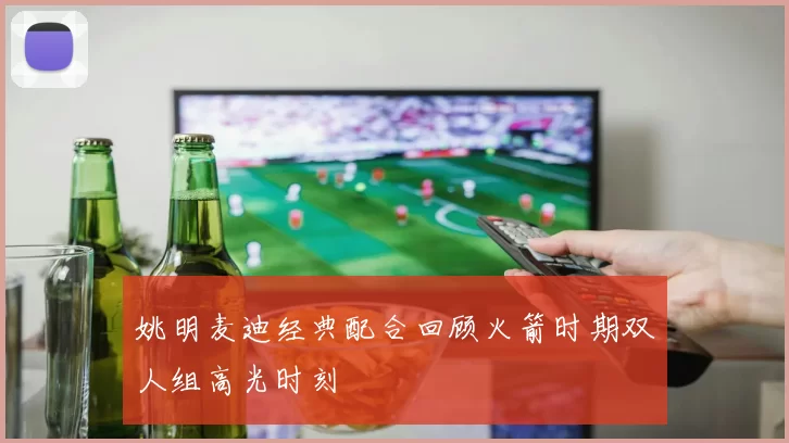 姚明麦迪经典配合回顾火箭时期双人组高光时刻