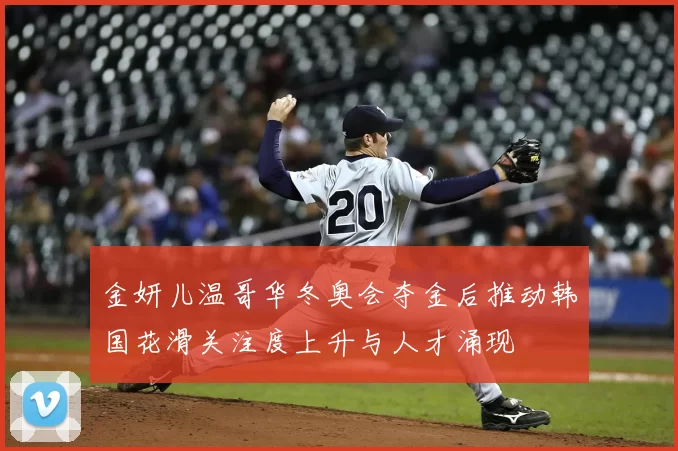 金妍儿温哥华冬奥会夺金后推动韩国花滑关注度上升与人才涌现