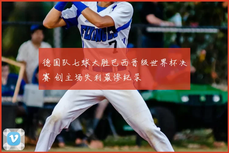 德国队七球大胜巴西晋级世界杯决赛 创主场失利最惨纪录