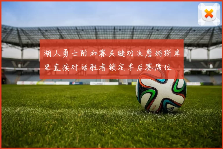 湖人勇士附加赛关键对决詹姆斯库里直接对话胜者锁定季后赛席位