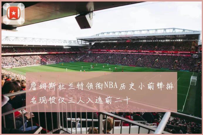 詹姆斯杜兰特领衔NBA历史小前锋排名现役仅三人入选前二十
