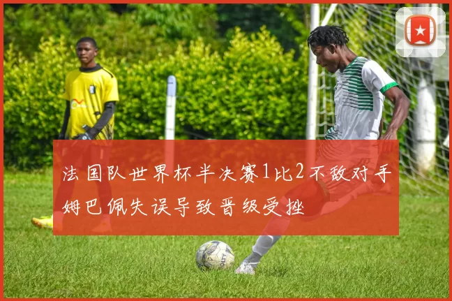 法国队世界杯半决赛1比2不敌对手姆巴佩失误导致晋级受挫