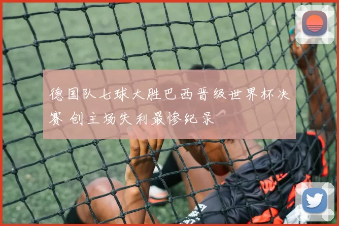 德国队七球大胜巴西晋级世界杯决赛 创主场失利最惨纪录