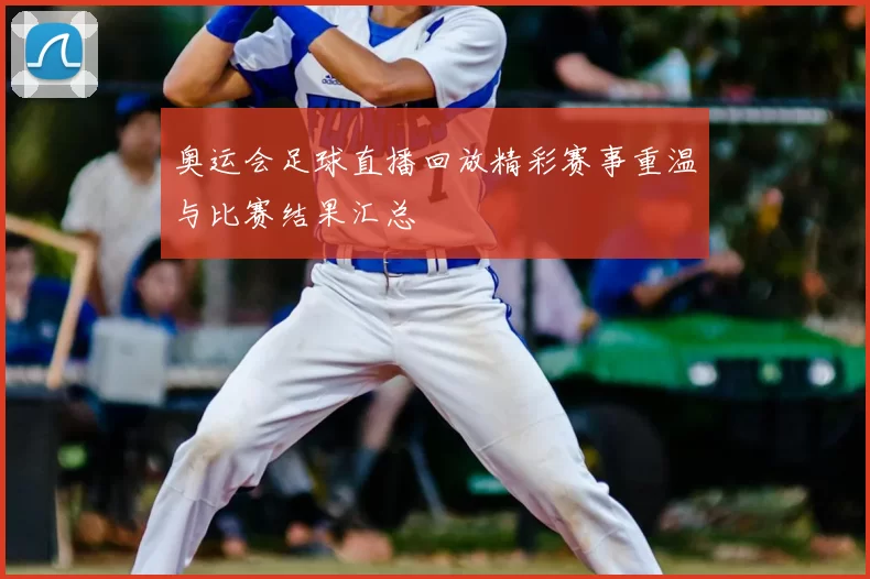 奥运会足球直播回放精彩赛事重温与比赛结果汇总