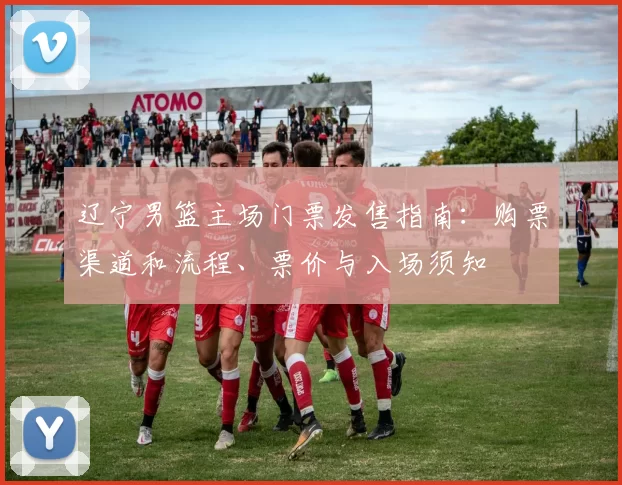 辽宁男篮主场门票发售指南：购票渠道和流程、票价与入场须知