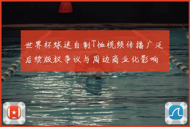 世界杯球迷自制T恤视频传播广泛 后续版权争议与周边商业化影响