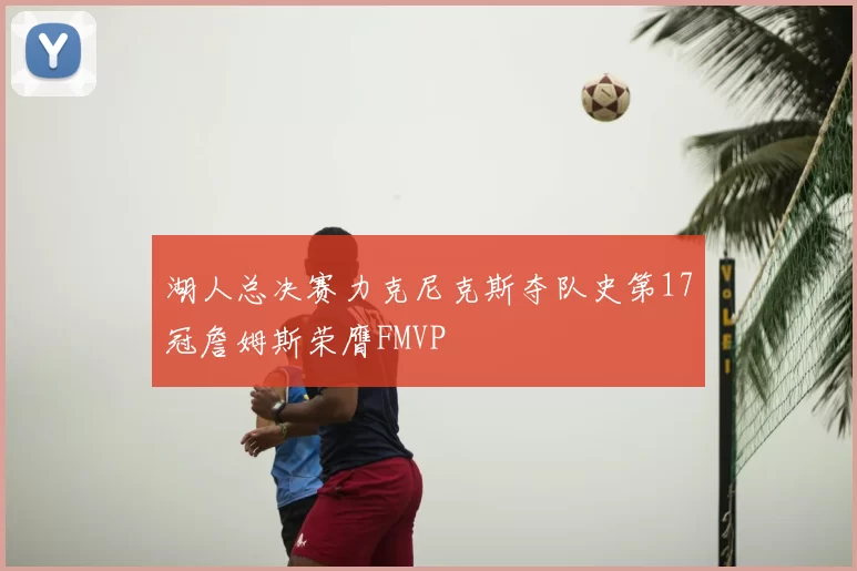 湖人总决赛力克尼克斯夺队史第17冠詹姆斯荣膺FMVP