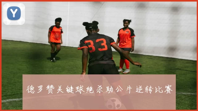 德罗赞关键球绝杀助公牛逆转比赛