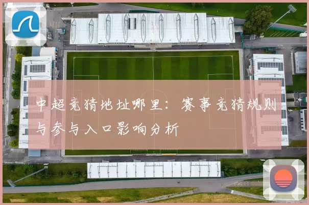 中超竞猜地址哪里：赛事竞猜规则与参与入口影响分析