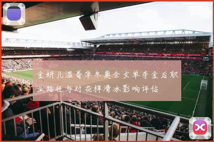 金妍儿温哥华冬奥会女单夺金后职业路径与对花样滑冰影响评估