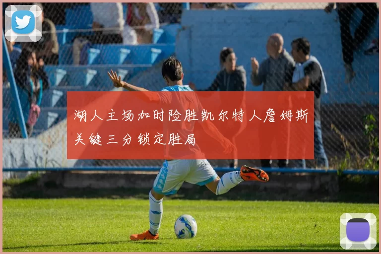 湖人主场加时险胜凯尔特人詹姆斯关键三分锁定胜局