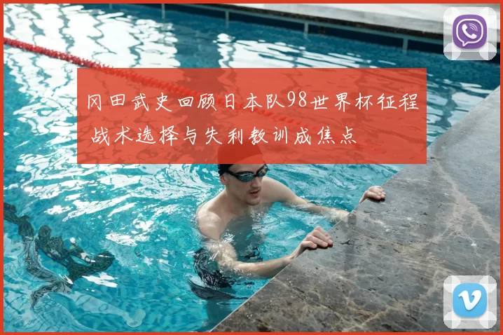 冈田武史回顾日本队98世界杯征程 战术选择与失利教训成焦点