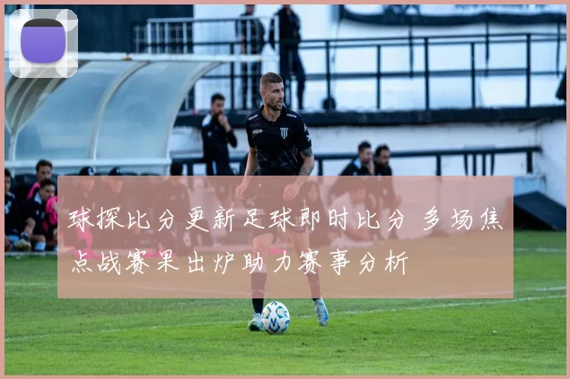 球探比分更新足球即时比分 多场焦点战赛果出炉助力赛事分析
