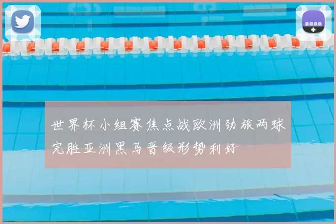 世界杯小组赛焦点战欧洲劲旅两球完胜亚洲黑马晋级形势利好