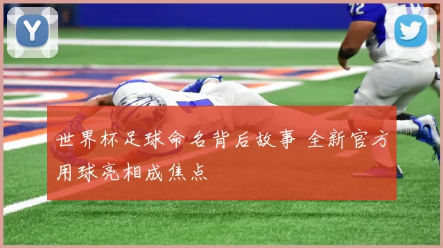 世界杯足球命名背后故事 全新官方用球亮相成焦点