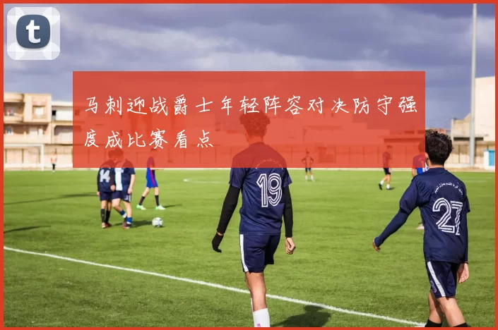 马刺迎战爵士年轻阵容对决防守强度成比赛看点